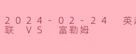 2024年2月24日英超联赛曼联对阵富勒姆的比赛结果如何?